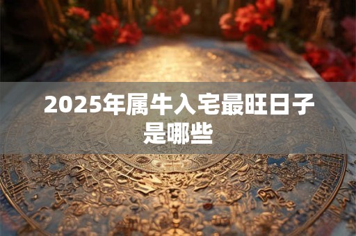 2025年属牛入宅最旺日子是哪些