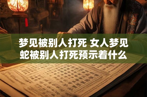 梦见被别人打死 女人梦见蛇被别人打死预示着什么
