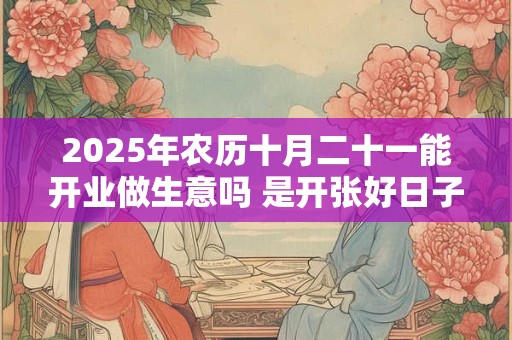 2025年农历十月二十一能开业做生意吗 是开张好日子吗