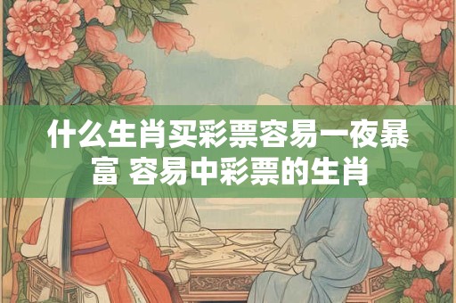 什么生肖买彩票容易一夜暴富 容易中彩票的生肖