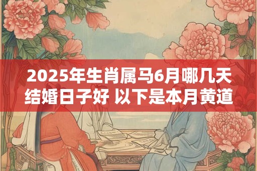 2025年生肖属马6月哪几天结婚日子好 以下是本月黄道吉日
