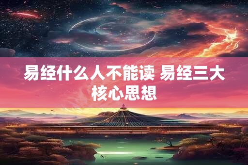 易经什么人不能读 易经三大核心思想