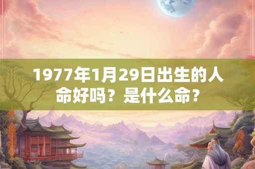 1977年1月29日出生的人命好吗？是什么命？