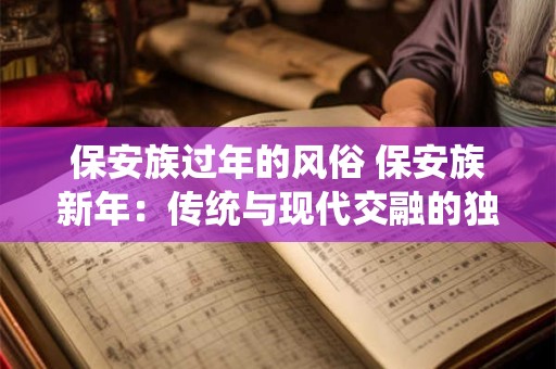 保安族过年的风俗 保安族新年：传统与现代交融的独特风俗