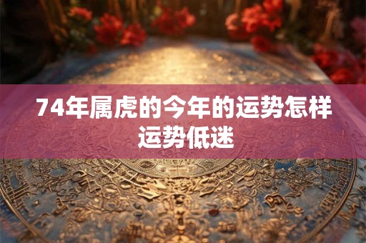 74年属虎的今年的运势怎样 运势低迷