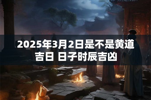 2025年3月2日是不是黄道吉日 日子时辰吉凶