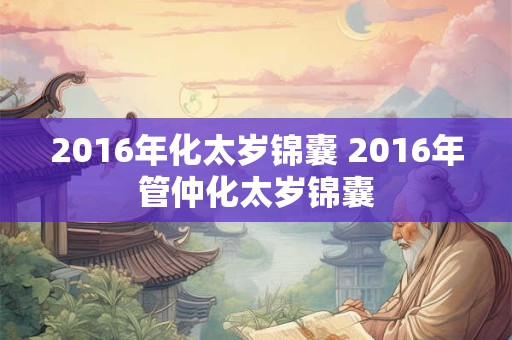 2016年化太岁锦囊 2016年管仲化太岁锦囊