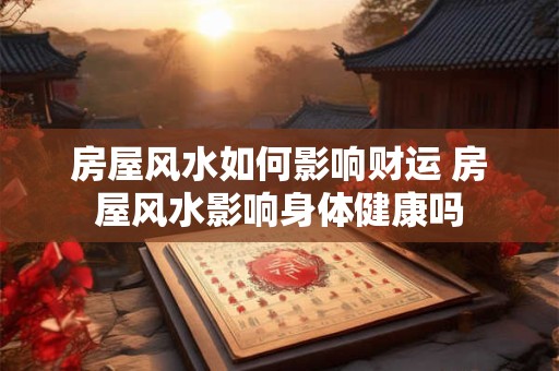 房屋风水如何影响财运 房屋风水影响身体健康吗