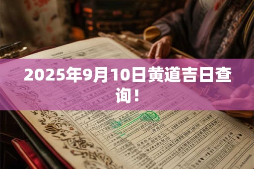 2025年9月10日黄道吉日查询！