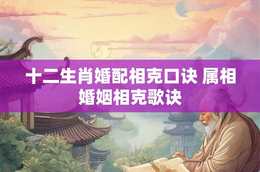 十二生肖婚配相克口诀 属相婚姻相克歌诀