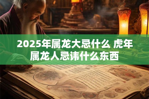 2025年属龙大忌什么 虎年属龙人忌讳什么东西