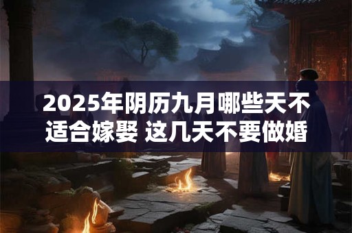 2025年阴历九月哪些天不适合嫁娶 这几天不要做婚嫁