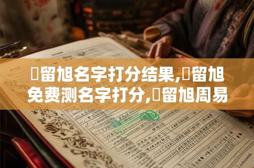 張留旭名字打分结果,張留旭免费测名字打分,張留旭周易免费测名字打分