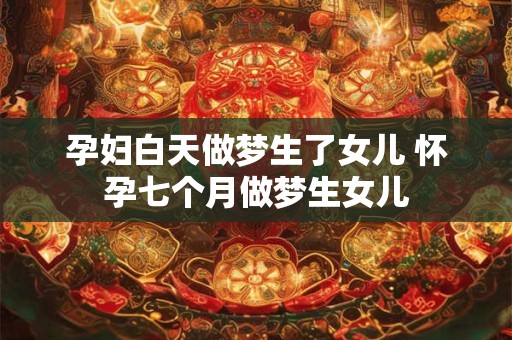 孕妇白天做梦生了女儿 怀孕七个月做梦生女儿