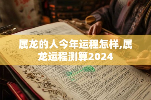 属龙的人今年运程怎样,属龙运程测算2024