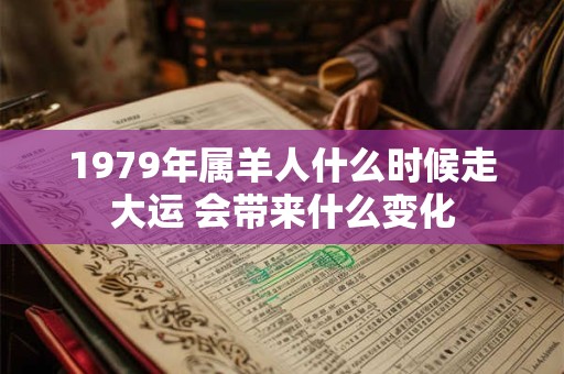 1979年属羊人什么时候走大运 会带来什么变化 1979年属羊人什么时候走大运 会带来什么变化