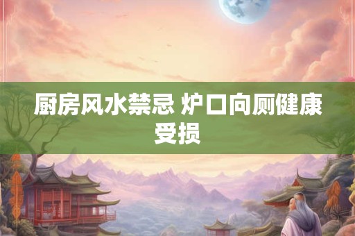 厨房风水禁忌 炉口向厕健康受损