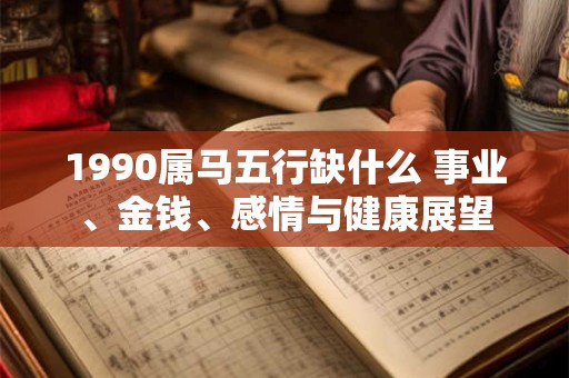 1990属马五行缺什么 事业、金钱、感情与健康展望