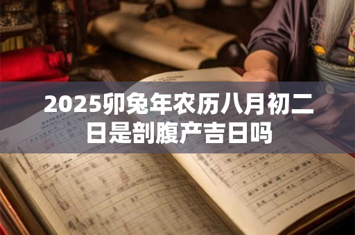 2025卯兔年农历八月初二日是剖腹产吉日吗