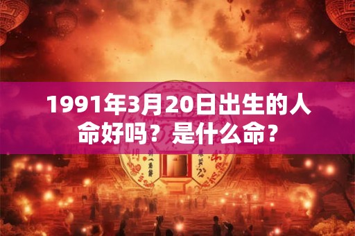 1991年3月20日出生的人命好吗？是什么命？