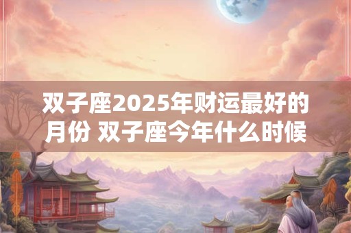 双子座2025年财运最好的月份 双子座今年什么时候财运最好