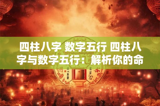 四柱八字 数字五行 四柱八字与数字五行:解析你的命运密码 四柱八字 数字五行 四柱八字与数字五行:解析你的命运密码