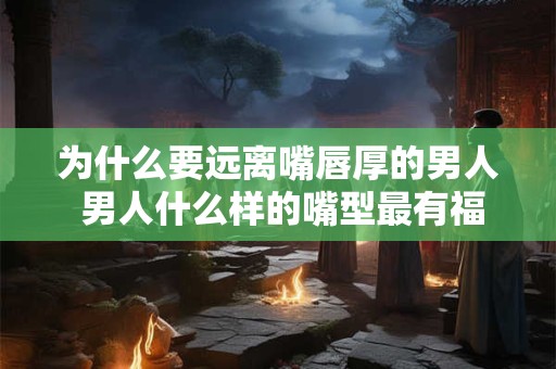 为什么要远离嘴唇厚的男人 男人什么样的嘴型最有福气