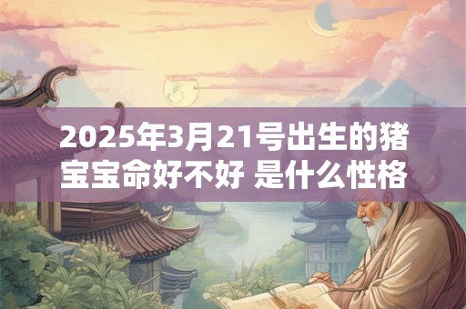 2025年3月21号出生的猪宝宝命好不好 是什么性格