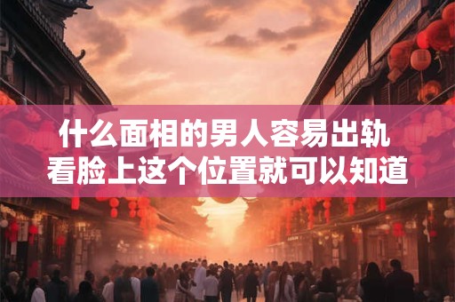 什么面相的男人容易出轨 看脸上这个位置就可以知道