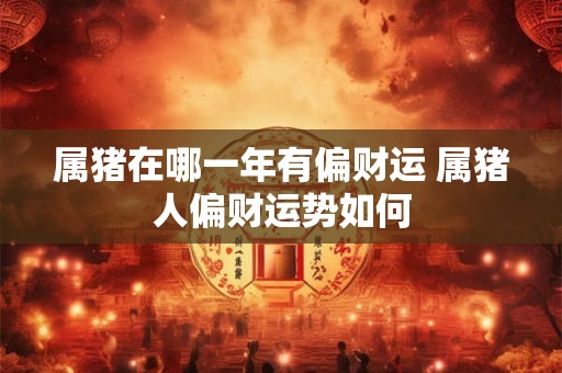 属猪在哪一年有偏财运 属猪人偏财运势如何