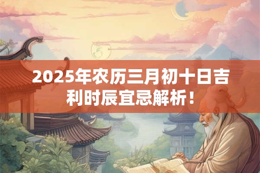 2025年农历三月初十日吉利时辰宜忌解析! 2025年农历三月初十日吉利时辰宜忌解析!