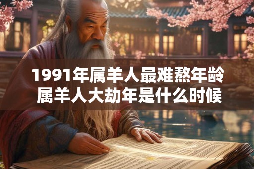 1991年属羊人最难熬年龄 属羊人大劫年是什么时候 1991年属羊人最难熬年龄 属羊人大劫年是什么时候