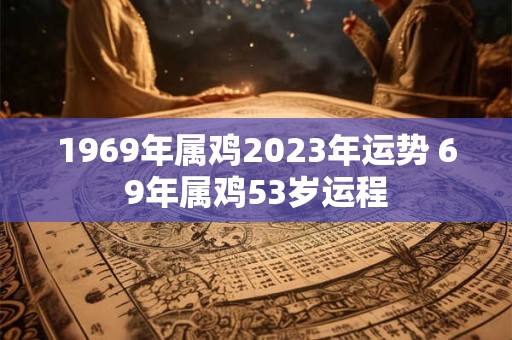 1969年属鸡2023年运势 69年属鸡53岁运程
