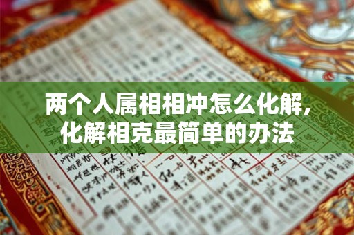 两个人属相相冲怎么化解,化解相克最简单的办法