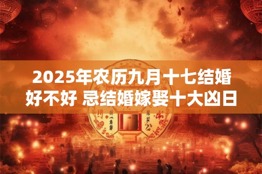 2025年农历九月十七结婚好不好 忌结婚嫁娶十大凶日