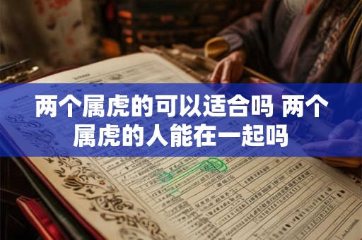 两个属虎的可以适合吗 两个属虎的人能在一起吗