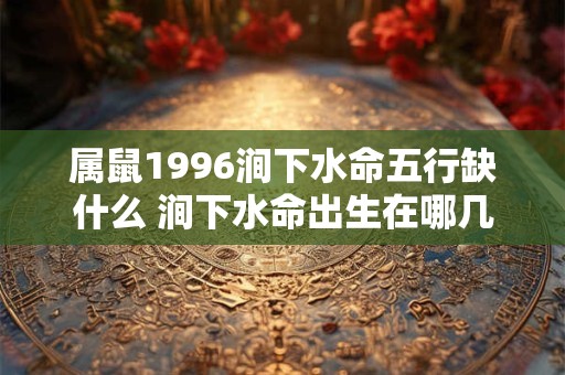 属鼠1996涧下水命五行缺什么 涧下水命出生在哪几个月比较好