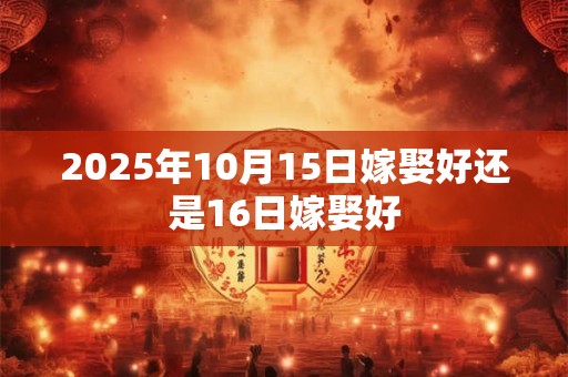 2025年10月15日嫁娶好还是16日嫁娶好