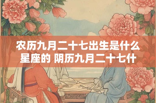 农历九月二十七出生是什么星座的 阴历九月二十七什么星座