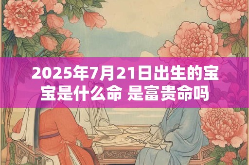 2025年7月21日出生的宝宝是什么命 是富贵命吗 2025年7月21日出生的宝宝是什么命 是富贵命吗