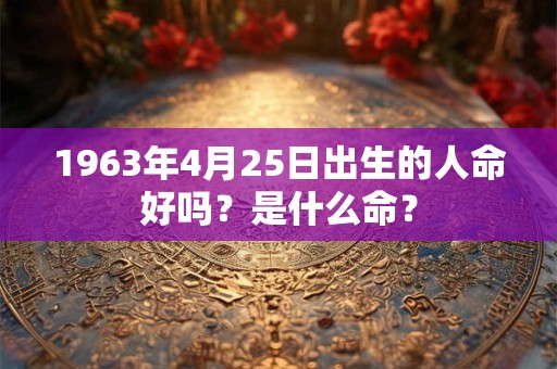 1963年4月25日出生的人命好吗？是什么命？