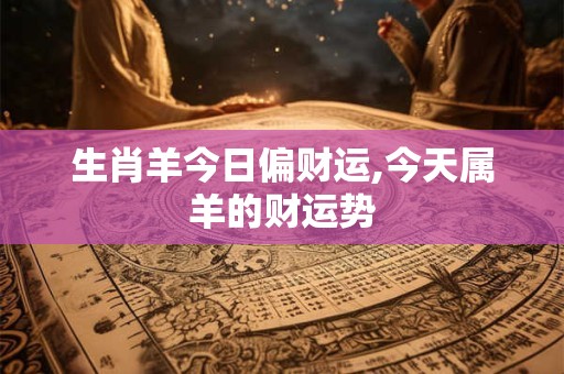 生肖羊今日偏财运,今天属羊的财运势
