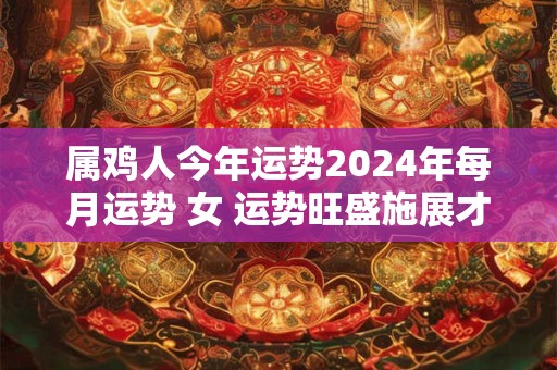 属鸡人今年运势2024年每月运势 女 运势旺盛施展才华