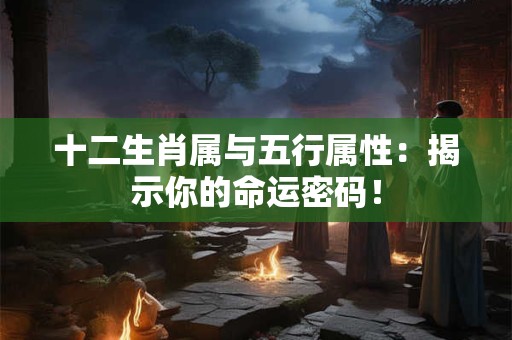 十二生肖属与五行属性：揭示你的命运密码！