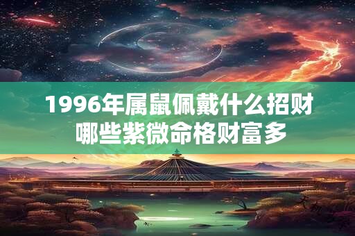 1996年属鼠佩戴什么招财 哪些紫微命格财富多