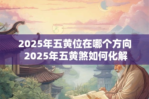 2025年五黄位在哪个方向 2025年五黄煞如何化解