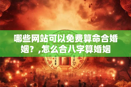 哪些网站可以免费算命合婚姻？,怎么合八字算婚姻