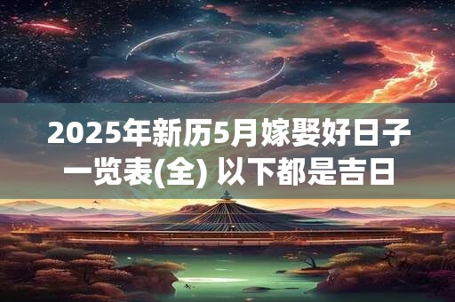 2025年新历5月嫁娶好日子一览表(全) 以下都是吉日