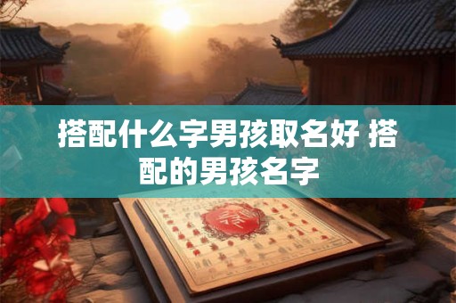 搭配什么字男孩取名好 搭配的男孩名字