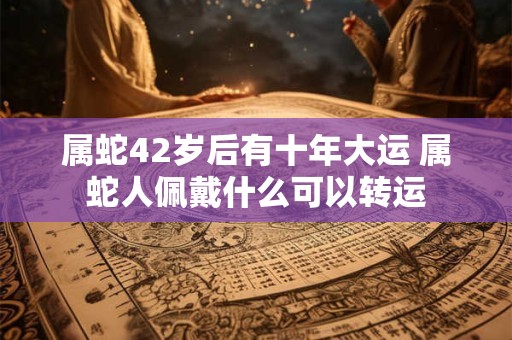 属蛇42岁后有十年大运 属蛇人佩戴什么可以转运